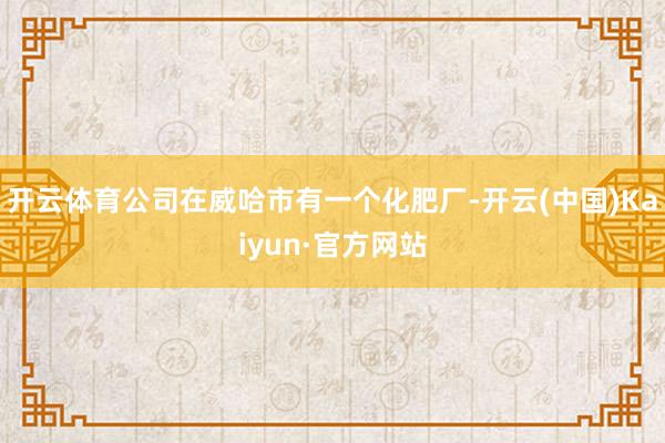 開云體育公司在威哈市有一個化肥廠-開云(中國)Kaiyun·官方網站