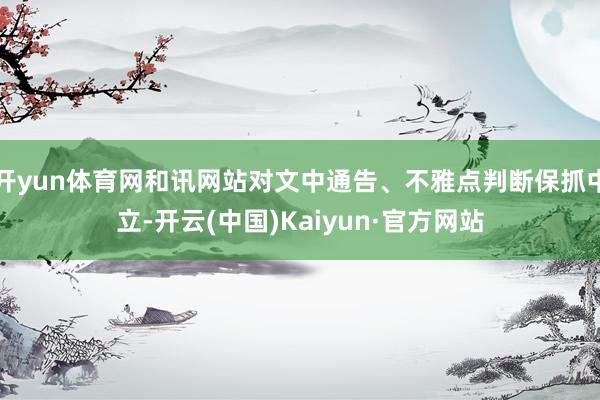 開(kāi)yun體育網(wǎng)和訊網(wǎng)站對(duì)文中通告、不雅點(diǎn)判斷保抓中立-開(kāi)云(中國(guó))Kaiyun·官方網(wǎng)站