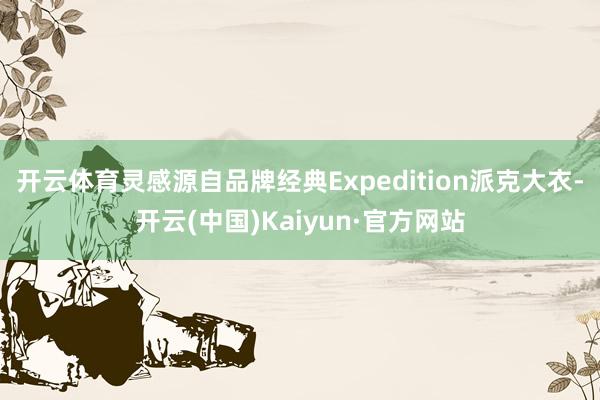 開云體育靈感源自品牌經(jīng)典Expedition派克大衣-開云(中國)Kaiyun·官方網(wǎng)站