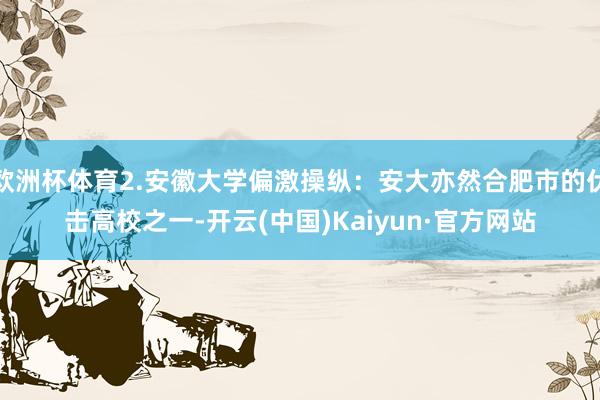 歐洲杯體育2.安徽大學偏激操縱：安大亦然合肥市的伏擊高校之一-開云(中國)Kaiyun·官方網站