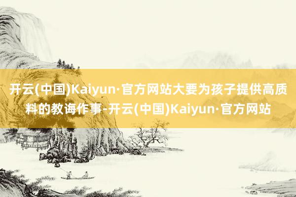 開云(中國)Kaiyun·官方網站大要為孩子提供高質料的教誨作事-開云(中國)Kaiyun·官方網站