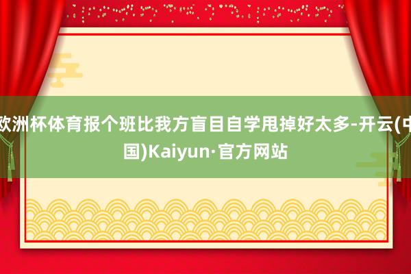 歐洲杯體育報個班比我方盲目自學甩掉好太多-開云(中國)Kaiyun·官方網站