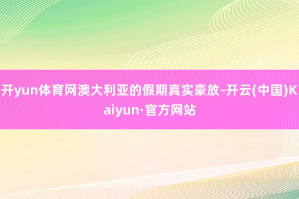 開yun體育網澳大利亞的假期真實豪放-開云(中國)Kaiyun·官方網站