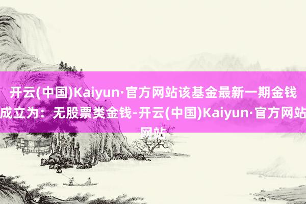 開云(中國)Kaiyun·官方網(wǎng)站該基金最新一期金錢成立為：無股票類金錢-開云(中國)Kaiyun·官方網(wǎng)站