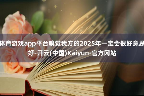 體育游戲app平臺(tái)嗅覺我方的2025年一定會(huì)很好意思好-開云(中國)Kaiyun·官方網(wǎng)站