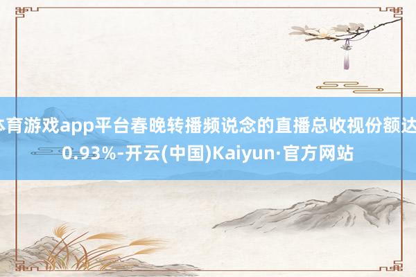 體育游戲app平臺春晚轉播頻說念的直播總收視份額達50.93%-開云(中國)Kaiyun·官方網站