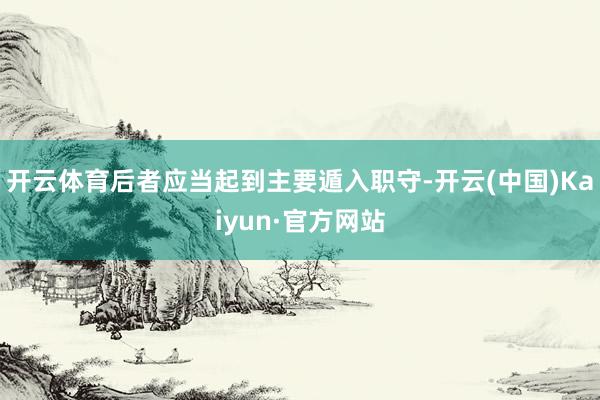 開云體育后者應當起到主要遁入職守-開云(中國)Kaiyun·官方網站