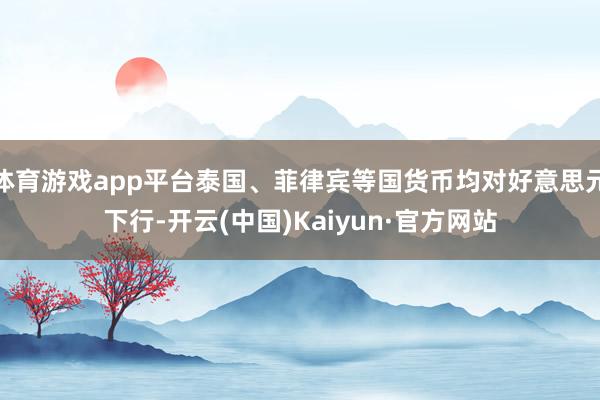 體育游戲app平臺泰國、菲律賓等國貨幣均對好意思元下行-開云(中國)Kaiyun·官方網站