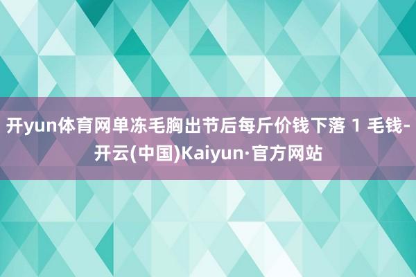 開yun體育網(wǎng)單凍毛胸出節(jié)后每斤價(jià)錢下落 1 毛錢-開云(中國)Kaiyun·官方網(wǎng)站