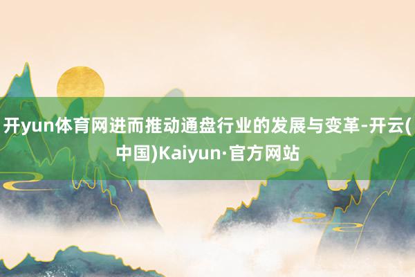 開(kāi)yun體育網(wǎng)進(jìn)而推動(dòng)通盤行業(yè)的發(fā)展與變革-開(kāi)云(中國(guó))Kaiyun·官方網(wǎng)站