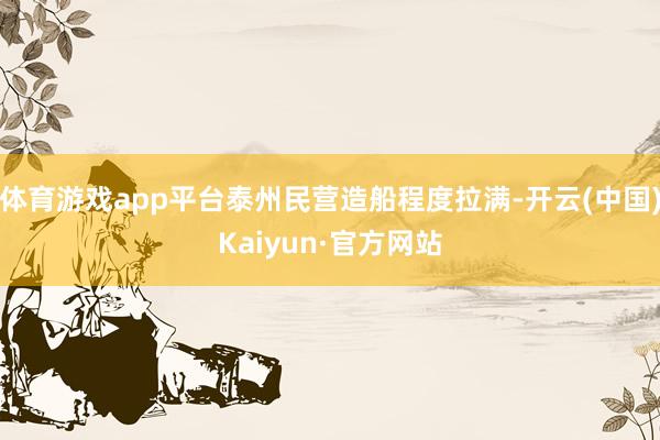體育游戲app平臺泰州民營造船程度拉滿-開云(中國)Kaiyun·官方網站