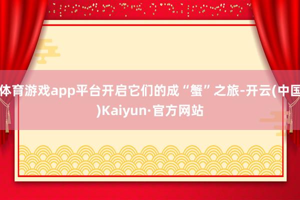體育游戲app平臺開啟它們的成“蟹”之旅-開云(中國)Kaiyun·官方網站