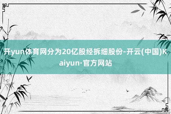 開yun體育網分為20億股經拆細股份-開云(中國)Kaiyun·官方網站