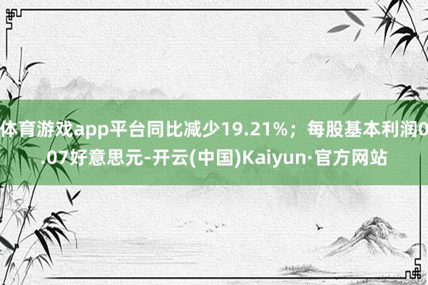體育游戲app平臺同比減少19.21%；每股基本利潤0.07好意思元-開云(中國)Kaiyun·官方網站