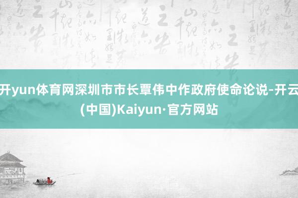 開yun體育網深圳市市長覃偉中作政府使命論說-開云(中國)Kaiyun·官方網站