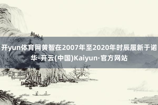 開yun體育網黃智在2007年至2020年時辰履新于諾華-開云(中國)Kaiyun·官方網站
