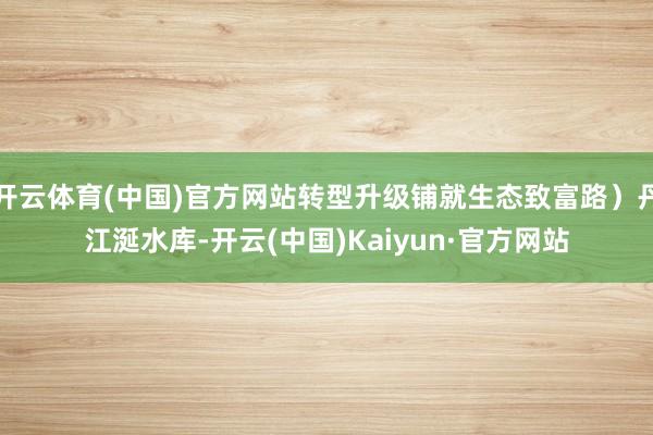 開云體育(中國)官方網站轉型升級鋪就生態致富路）丹江涎水庫-開云(中國)Kaiyun·官方網站