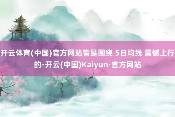 開云體育(中國)官方網站皆是圍繞 5日均線 震憾上行的-開云(中國)Kaiyun·官方網站