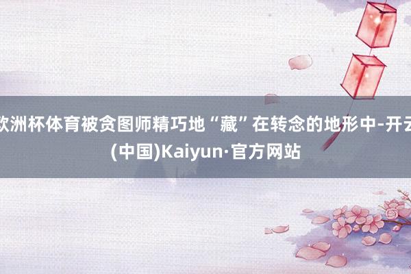 歐洲杯體育被貪圖師精巧地“藏”在轉(zhuǎn)念的地形中-開云(中國(guó))Kaiyun·官方網(wǎng)站