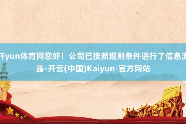 開yun體育網(wǎng)您好！公司已按照規(guī)則條件進(jìn)行了信息流露-開云(中國)Kaiyun·官方網(wǎng)站