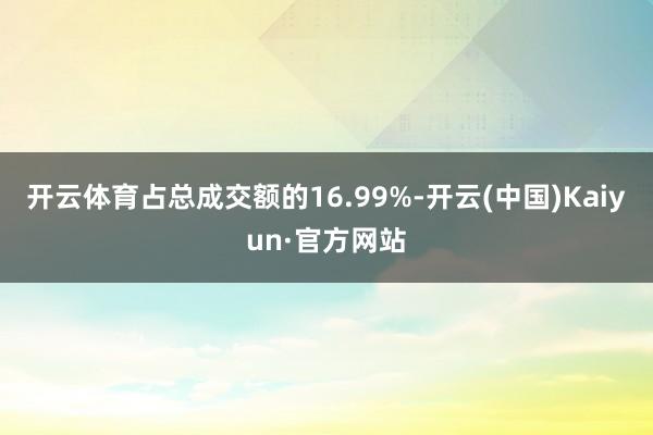 開云體育占總成交額的16.99%-開云(中國)Kaiyun·官方網站