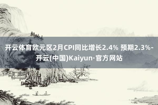 開云體育歐元區2月CPI同比增長2.4% 預期2.3%-開云(中國)Kaiyun·官方網站