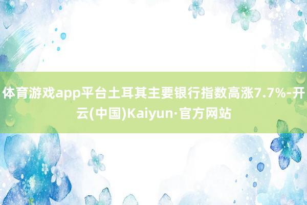體育游戲app平臺土耳其主要銀行指數高漲7.7%-開云(中國)Kaiyun·官方網站
