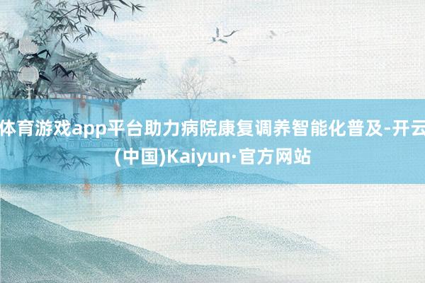 體育游戲app平臺助力病院康復調養智能化普及-開云(中國)Kaiyun·官方網站