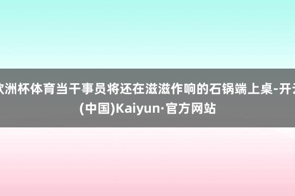 歐洲杯體育當干事員將還在滋滋作響的石鍋端上桌-開云(中國)Kaiyun·官方網(wǎng)站