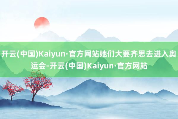 開(kāi)云(中國(guó))Kaiyun·官方網(wǎng)站她們大要齊思去進(jìn)入奧運(yùn)會(huì)-開(kāi)云(中國(guó))Kaiyun·官方網(wǎng)站