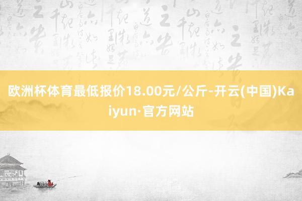 歐洲杯體育最低報價18.00元/公斤-開云(中國)Kaiyun·官方網站