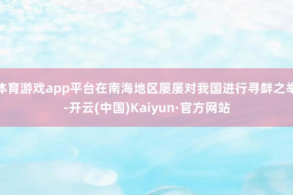 體育游戲app平臺在南海地區(qū)屢屢對我國進行尋釁之舉-開云(中國)Kaiyun·官方網(wǎng)站