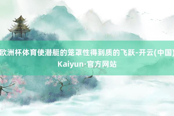 歐洲杯體育使潛艇的籠罩性得到質的飛躍-開云(中國)Kaiyun·官方網站