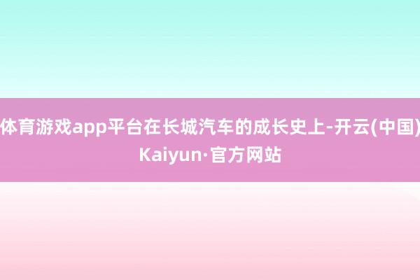 體育游戲app平臺在長城汽車的成長史上-開云(中國)Kaiyun·官方網站