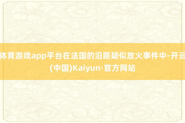 體育游戲app平臺在法國的沿路疑似放火事件中-開云(中國)Kaiyun·官方網站