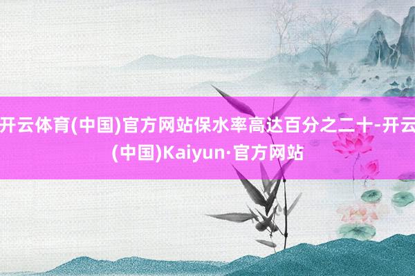 開云體育(中國)官方網站保水率高達百分之二十-開云(中國)Kaiyun·官方網站