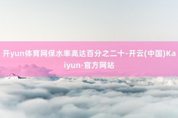 開yun體育網保水率高達百分之二十-開云(中國)Kaiyun·官方網站