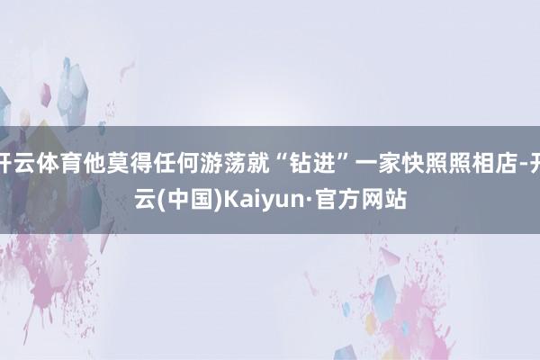 開云體育他莫得任何游蕩就“鉆進”一家快照照相店-開云(中國)Kaiyun·官方網站