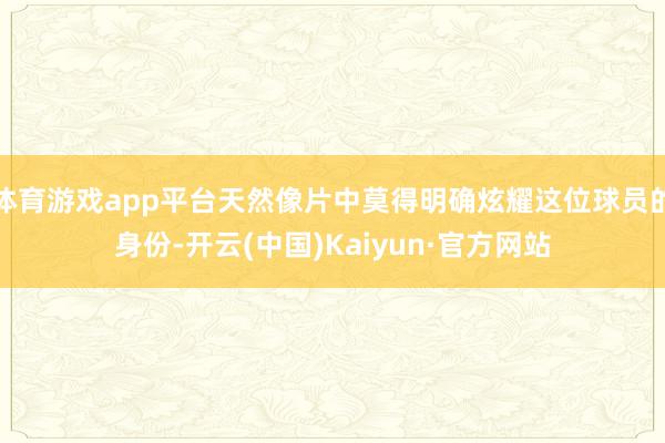 體育游戲app平臺天然像片中莫得明確炫耀這位球員的身份-開云(中國)Kaiyun·官方網站