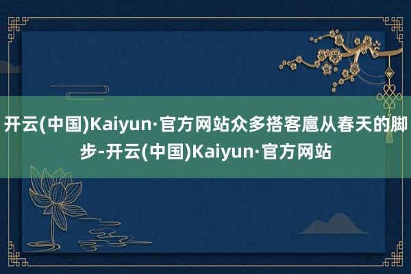 開云(中國)Kaiyun·官方網站眾多搭客扈從春天的腳步-開云(中國)Kaiyun·官方網站