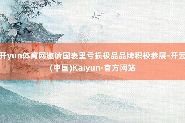 開yun體育網(wǎng)邀請國表里虧損極品品牌積極參展-開云(中國)Kaiyun·官方網(wǎng)站