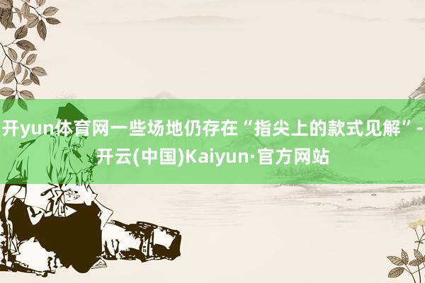 開yun體育網一些場地仍存在“指尖上的款式見解”-開云(中國)Kaiyun·官方網站
