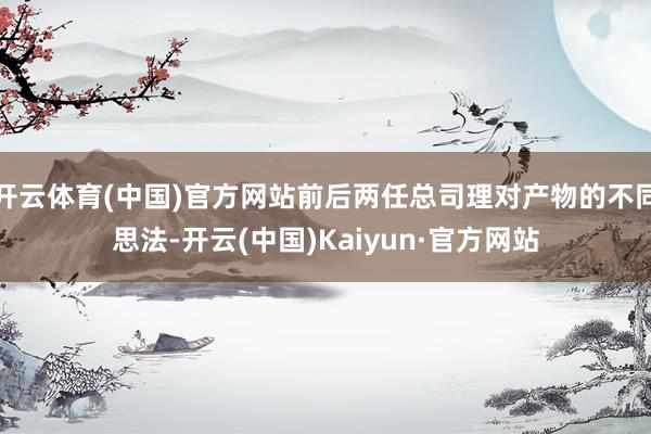 開(kāi)云體育(中國(guó))官方網(wǎng)站前后兩任總司理對(duì)產(chǎn)物的不同思法-開(kāi)云(中國(guó))Kaiyun·官方網(wǎng)站