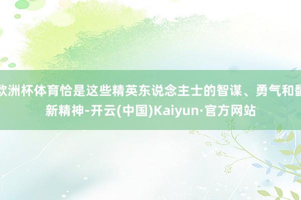 歐洲杯體育恰是這些精英東說念主士的智謀、勇氣和翻新精神-開云(中國)Kaiyun·官方網(wǎng)站