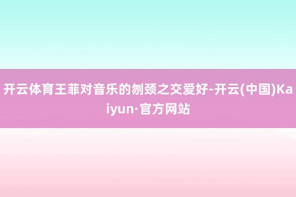 開云體育王菲對音樂的刎頸之交愛好-開云(中國)Kaiyun·官方網站
