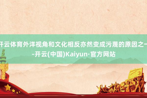 開云體育外洋視角和文化相反亦然變成污蔑的原因之一-開云(中國)Kaiyun·官方網站