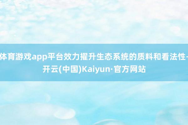 體育游戲app平臺效力擢升生態(tài)系統(tǒng)的質(zhì)料和看法性-開云(中國)Kaiyun·官方網(wǎng)站