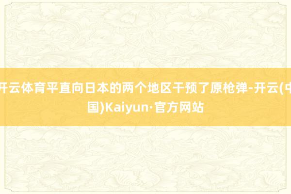 開云體育平直向日本的兩個地區干預了原槍彈-開云(中國)Kaiyun·官方網站