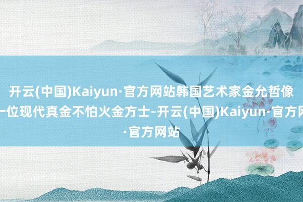 開云(中國)Kaiyun·官方網站韓國藝術家金允哲像是一位現代真金不怕火金方士-開云(中國)Kaiyun·官方網站