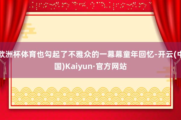 歐洲杯體育也勾起了不雅眾的一幕幕童年回憶-開云(中國)Kaiyun·官方網站